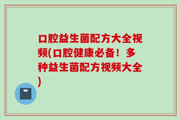 口腔益生菌配方大全视频(口腔健康必备!多种益生菌配方视频大全) 口腔益生菌配方大全视频(口腔健康必备!多种益生菌配方视频大全)