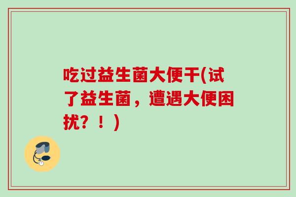 吃过益生菌大便干(试了益生菌,遭遇大便困扰?!) 吃过益生菌大便干(试了益生菌,遭遇大便困扰?!)