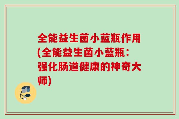 全能益生菌小蓝瓶作用(全能益生菌小蓝瓶:强化肠道健康的神奇大师) 全能益生菌小蓝瓶作用(全能益生菌小蓝瓶:强化肠道健康的神奇大师)