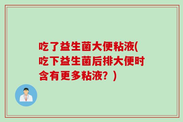 吃了益生菌大便粘液(吃下益生菌后排大便时含有更多粘液?) 吃了益生菌大便粘液(吃下益生菌后排大便时含有更多粘液?)