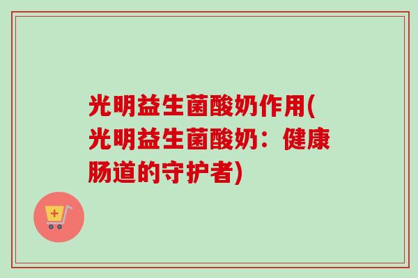 光明益生菌酸奶作用(光明益生菌酸奶：健康肠道的守护者)