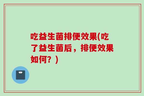 吃益生菌排便效果(吃了益生菌后,排便效果如何?) 吃益生菌排便效果(吃了益生菌后,排便效果如何?)