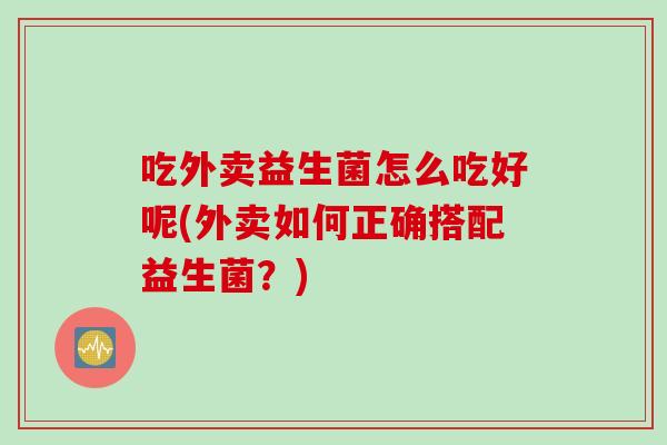 吃外卖益生菌怎么吃好呢(外卖如何正确搭配益生菌?) 吃外卖益生菌怎么吃好呢(外卖如何正确搭配益生菌?)