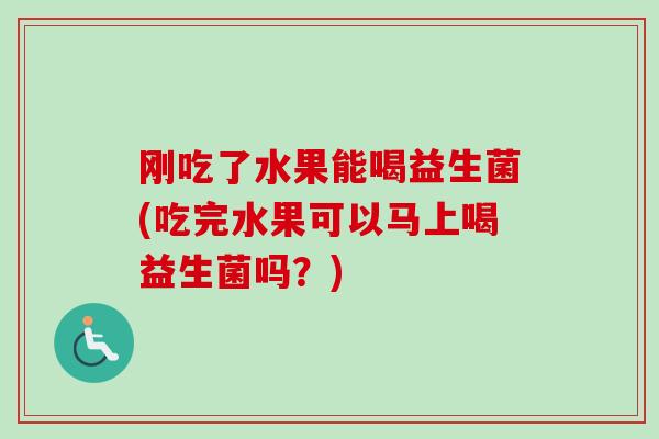 刚吃了水果能喝益生菌(吃完水果可以马上喝益生菌吗？)