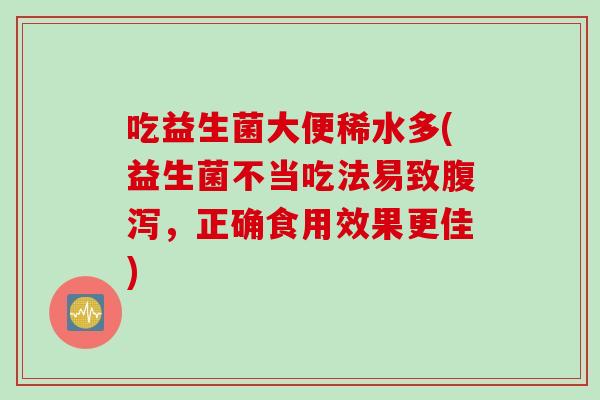 吃益生菌大便稀水多(益生菌不当吃法易致,正确食用效果更佳) 吃益生菌大便稀水多(益生菌不当吃法易致,正确食用效果更佳)