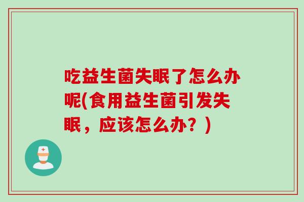 吃益生菌了怎么办呢(食用益生菌引发，应该怎么办？)