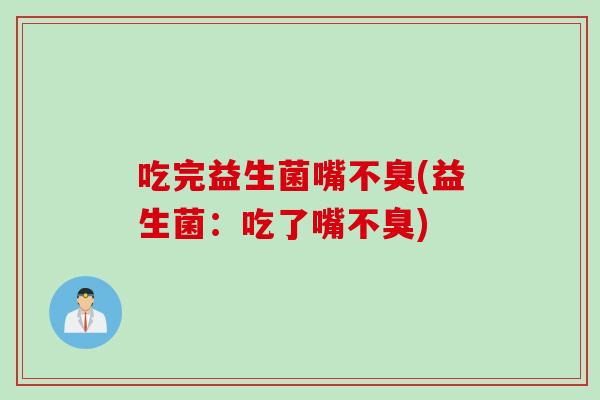 吃完益生菌嘴不臭(益生菌：吃了嘴不臭)