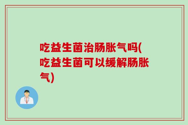 吃益生菌治肠胀气吗(吃益生菌可以缓解肠胀气)