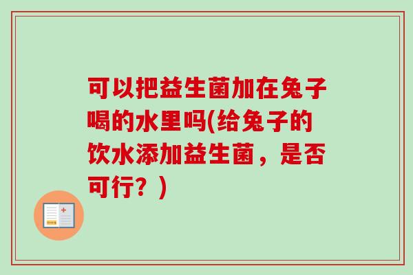 可以把益生菌加在兔子喝的水里吗(给兔子的饮水添加益生菌，是否可行？)
