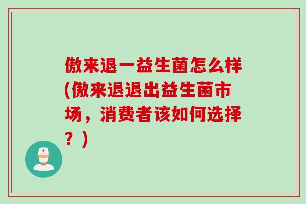 傲来退一益生菌怎么样(傲来退退出益生菌市场，消费者该如何选择？)