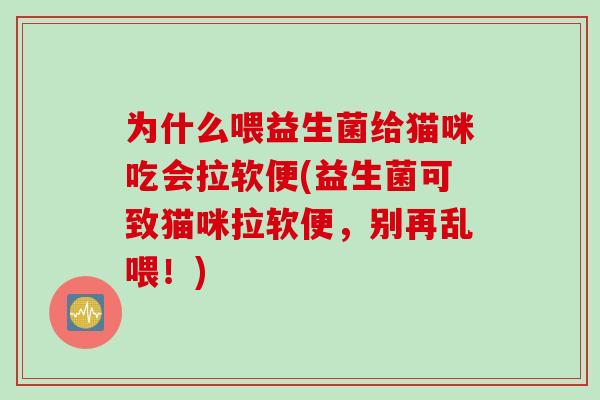 为什么喂益生菌给猫咪吃会拉软便(益生菌可致猫咪拉软便,别再乱喂!) 为什么喂益生菌给猫咪吃会拉软便(益生菌可致猫咪拉软便,别再乱喂!)
