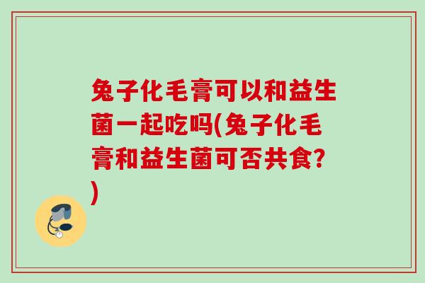 兔子化毛膏可以和益生菌一起吃吗(兔子化毛膏和益生菌可否共食?) 兔子化毛膏可以和益生菌一起吃吗(兔子化毛膏和益生菌可否共食?)