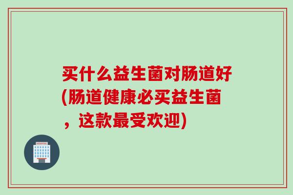 买什么益生菌对肠道好(肠道健康必买益生菌，这款受欢迎)