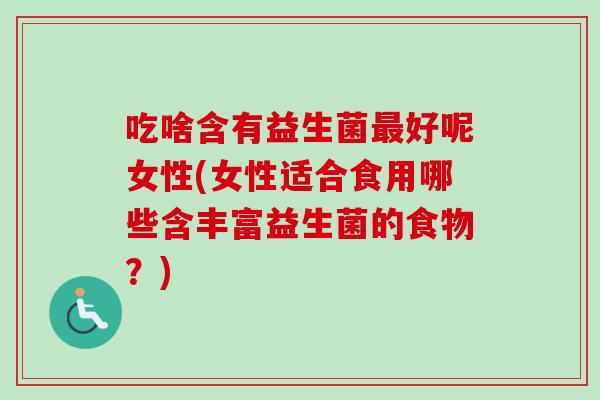 吃啥含有益生菌好呢女性(女性适合食用哪些含丰富益生菌的食物？)