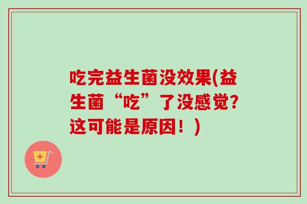 吃完益生菌没效果(益生菌“吃”了没感觉？这可能是原因！)