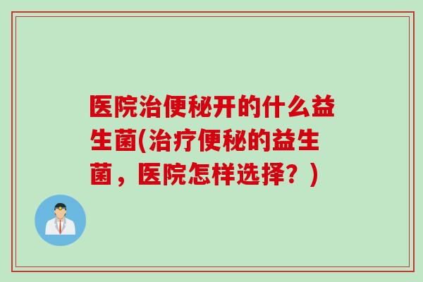 医院开的什么益生菌(的益生菌，医院怎样选择？)