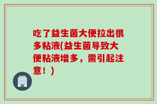 吃了益生菌大便拉出很多粘液(益生菌导致大便粘液增多,需引起注意!) 吃了益生菌大便拉出很多粘液(益生菌导致大便粘液增多,需引起注意!)