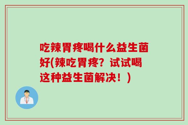吃辣胃疼喝什么益生菌好(辣吃胃疼？试试喝这种益生菌解决！)