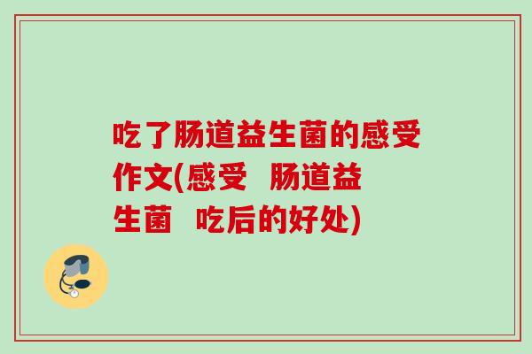 吃了肠道益生菌的感受作文(感受  肠道益生菌  吃后的好处)