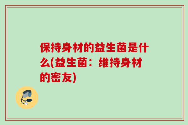 保持身材的益生菌是什么(益生菌：维持身材的密友)