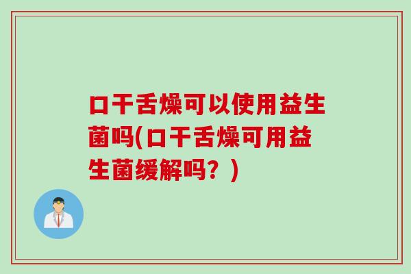 口干舌燥可以使用益生菌吗(口干舌燥可用益生菌缓解吗?) 口干舌燥可以使用益生菌吗(口干舌燥可用益生菌缓解吗?)