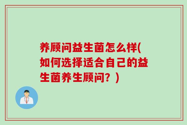 养顾问益生菌怎么样(如何选择适合自己的益生菌养生顾问?) 养顾问益生菌怎么样(如何选择适合自己的益生菌养生顾问?)