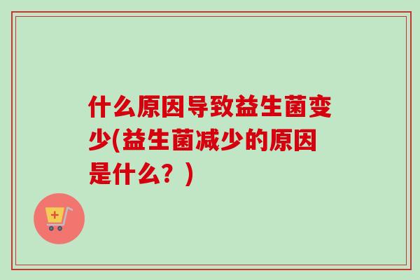什么原因导致益生菌变少(益生菌减少的原因是什么？)