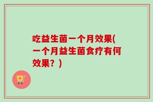 吃益生菌一个月效果(一个月益生菌食疗有何效果?) 吃益生菌一个月效果(一个月益生菌食疗有何效果?)