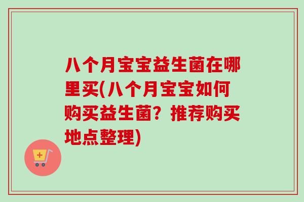 八个月宝宝益生菌在哪里买(八个月宝宝如何购买益生菌？推荐购买地点整理)