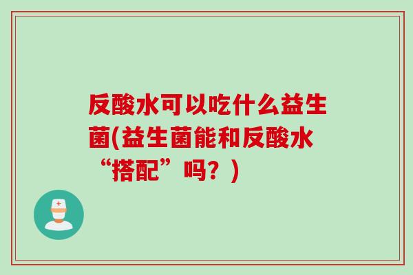 反酸水可以吃什么益生菌(益生菌能和反酸水“搭配”吗？)