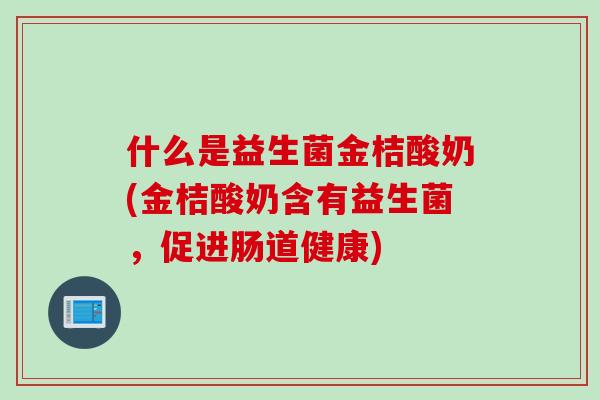 什么是益生菌金桔酸奶(金桔酸奶含有益生菌，促进肠道健康)