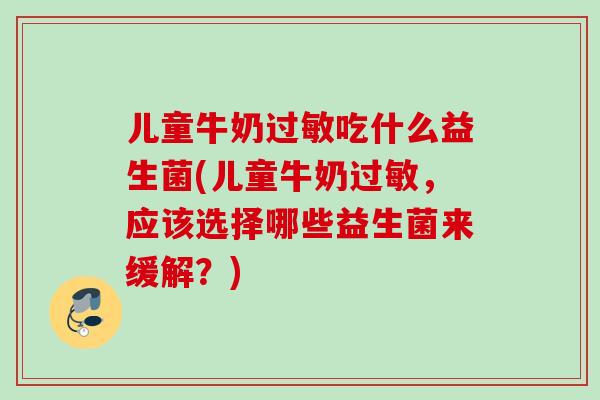 儿童牛奶吃什么益生菌(儿童牛奶,应该选择哪些益生菌来缓解?) 儿童牛奶吃什么益生菌(儿童牛奶,应该选择哪些益生菌来缓解?)