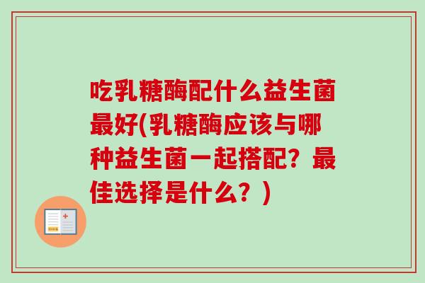 吃乳糖酶配什么益生菌好(乳糖酶应该与哪种益生菌一起搭配?佳选择是什么?) 吃乳糖酶配什么益生菌好(乳糖酶应该与哪种益生菌一起搭配?佳选择是什么?)