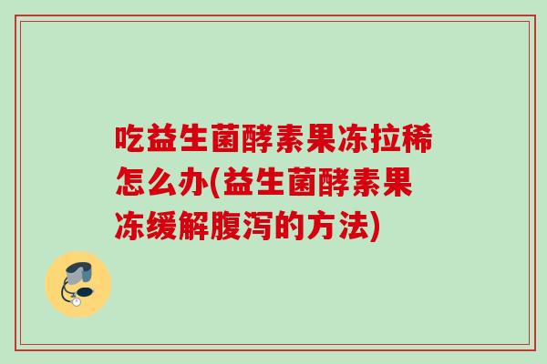 吃益生菌酵素果冻拉稀怎么办(益生菌酵素果冻缓解的方法)