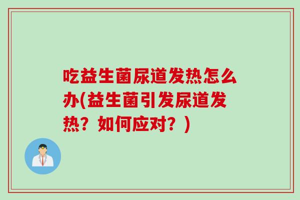 吃益生菌尿道发热怎么办(益生菌引发尿道发热？如何应对？)
