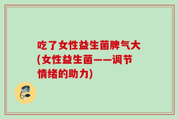吃了女性益生菌脾气大(女性益生菌——调节情绪的助力) 吃了女性益生菌脾气大(女性益生菌——调节情绪的助力)