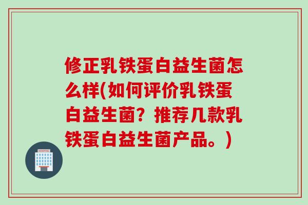 修正乳铁蛋白益生菌怎么样(如何评价乳铁蛋白益生菌？推荐几款乳铁蛋白益生菌产品。)