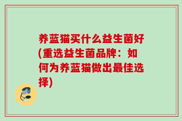 养蓝猫买什么益生菌好(重选益生菌品牌:如何为养蓝猫做出佳选择) 养蓝猫买什么益生菌好(重选益生菌品牌:如何为养蓝猫做出佳选择)