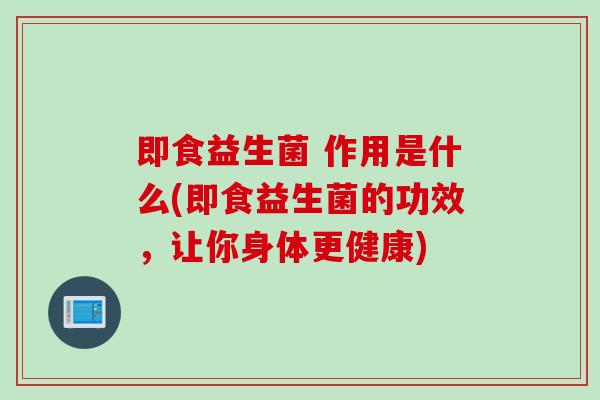 即食益生菌 作用是什么(即食益生菌的功效，让你身体更健康)