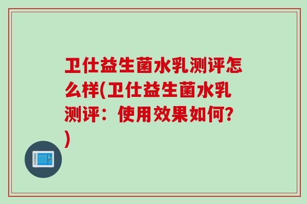 卫仕益生菌水乳测评怎么样(卫仕益生菌水乳测评:使用效果如何?) 卫仕益生菌水乳测评怎么样(卫仕益生菌水乳测评:使用效果如何?)