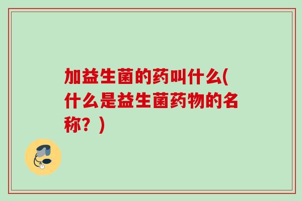 加益生菌的药叫什么(什么是益生菌的名称？)
