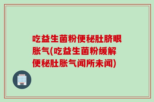 吃益生菌粉便秘肚脐眼胀气(吃益生菌粉缓解便秘肚胀气闻所未闻)