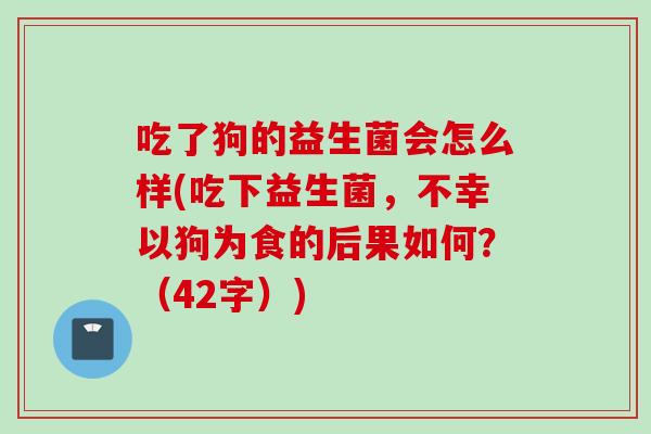 吃了狗的益生菌会怎么样(吃下益生菌，不幸以狗为食的后果如何？（42字）)