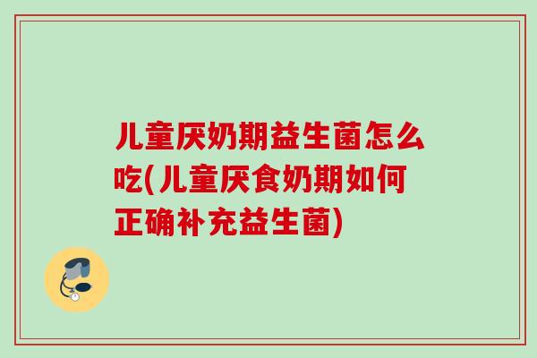 儿童厌奶期益生菌怎么吃(儿童厌食奶期如何正确补充益生菌)