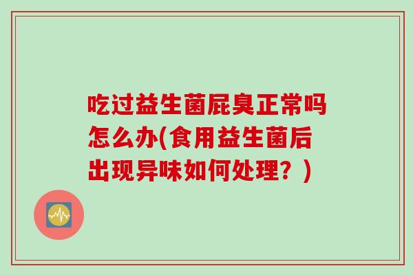 吃过益生菌屁臭正常吗怎么办(食用益生菌后出现异味如何处理？)
