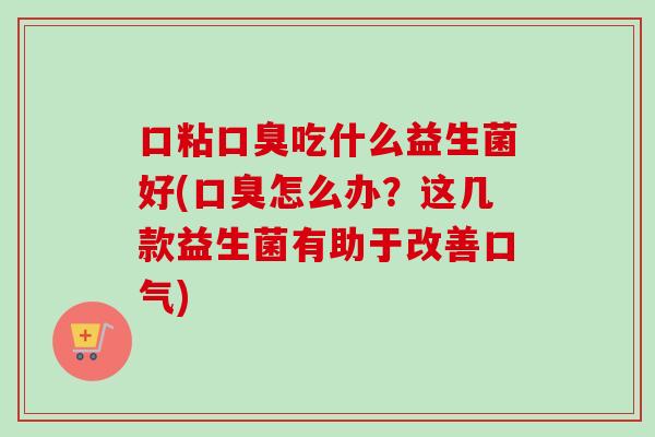 口粘吃什么益生菌好(怎么办？这几款益生菌有助于改善口气)