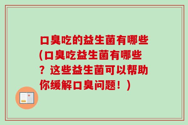 吃的益生菌有哪些(吃益生菌有哪些?这些益生菌可以帮助你缓解问题!) 吃的益生菌有哪些(吃益生菌有哪些?这些益生菌可以帮助你缓解问题!)