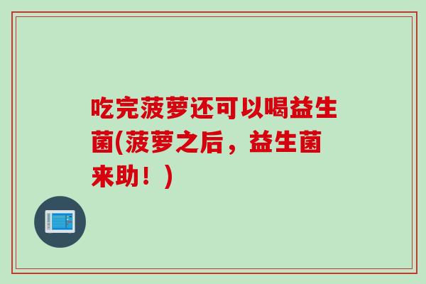 吃完菠萝还可以喝益生菌(菠萝之后,益生菌来助!) 吃完菠萝还可以喝益生菌(菠萝之后,益生菌来助!)