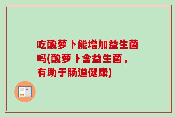 吃酸萝卜能增加益生菌吗(酸萝卜含益生菌，有助于肠道健康)