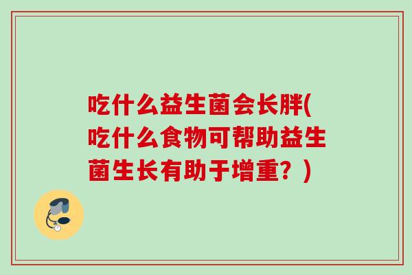 吃什么益生菌会长胖(吃什么食物可帮助益生菌生长有助于增重?) 吃什么益生菌会长胖(吃什么食物可帮助益生菌生长有助于增重?)